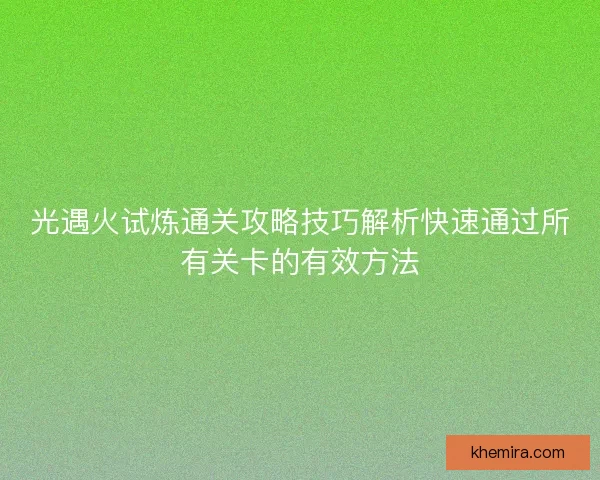 光遇火试炼通关攻略技巧解析快速通过所有关卡的有效方法 光遇火试炼通关攻略技巧解析快速通过所有关卡的有效方法