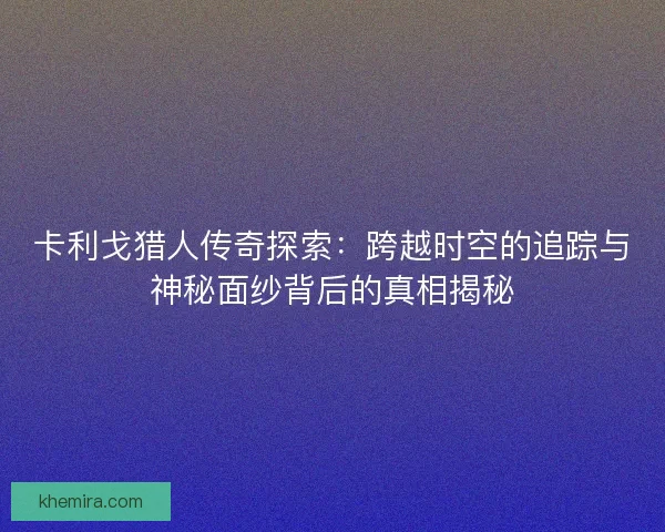 卡利戈猎人传奇探索:跨越时空的追踪与神秘面纱背后的真相揭秘 卡利戈猎人传奇探索:跨越时空的追踪与神秘面纱背后的真相揭秘