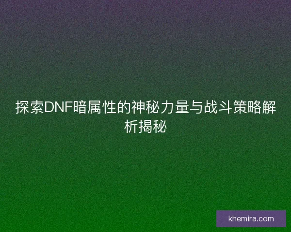 探索DNF暗属性的神秘力量与战斗策略解析揭秘