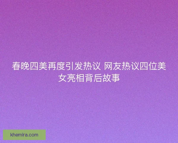 春晚四美再度引发热议 网友热议四位美女亮相背后故事