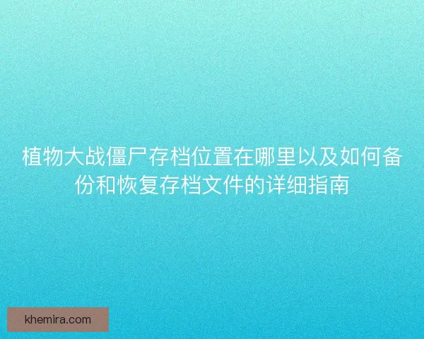 植物大战僵尸存档位置在哪里以及如何备份和恢复存档文件的详细指南