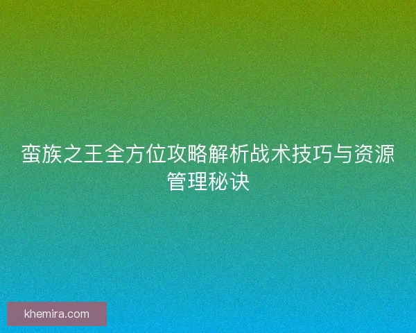 蛮族之王全方位攻略解析战术技巧与资源管理秘诀