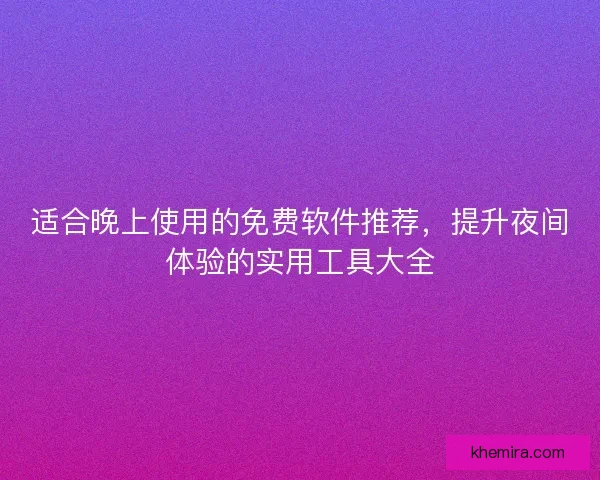 适合晚上使用的免费软件推荐，提升夜间体验的实用工具大全