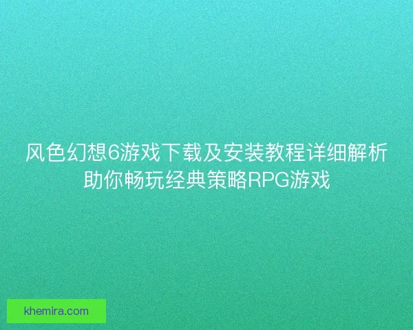 风色幻想6游戏下载及安装教程详细解析助你畅玩经典策略RPG游戏