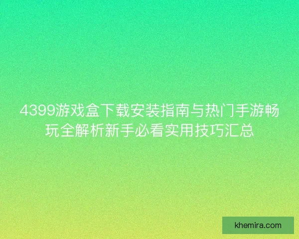 4399游戏盒下载安装指南与热门手游畅玩全解析新手必看实用技巧汇总