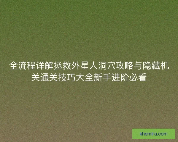全流程详解拯救外星人洞穴攻略与隐藏机关通关技巧大全新手进阶必看