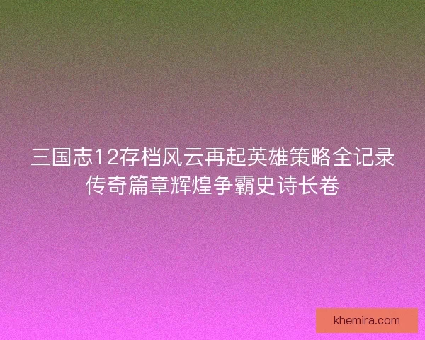 三国志12存档风云再起英雄策略全记录传奇篇章辉煌争霸史诗长卷