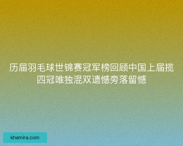 历届羽毛球世锦赛冠军榜回顾中国上届揽四冠唯独混双遗憾旁落留憾