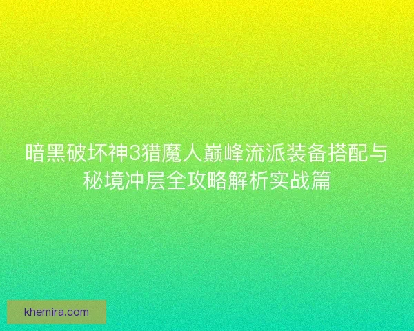 暗黑破坏神3猎魔人巅峰流派装备搭配与秘境冲层全攻略解析实战篇