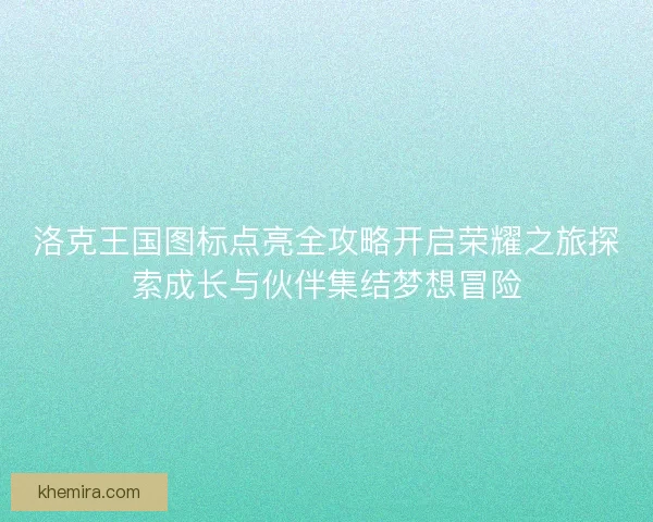 洛克王国图标点亮全攻略开启荣耀之旅探索成长与伙伴集结梦想冒险