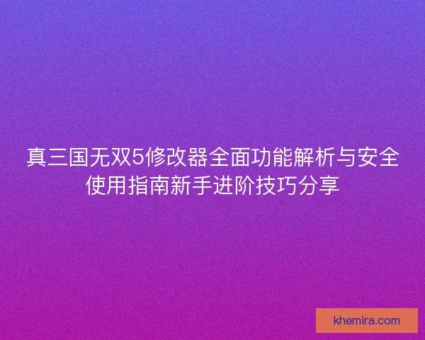真三国无双5修改器全面功能解析与安全使用指南新手进阶技巧分享 真三国无双5修改器全面功能解析与安全使用指南新手进阶技巧分享