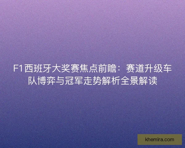 F1西班牙大奖赛焦点前瞻:赛道升级车队博弈与冠军走势解析全景解读 F1西班牙大奖赛焦点前瞻:赛道升级车队博弈与冠军走势解析全景解读