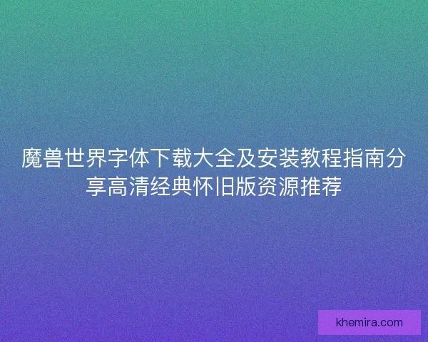 魔兽世界字体下载大全及安装教程指南分享高清经典怀旧版资源推荐 魔兽世界字体下载大全及安装教程指南分享高清经典怀旧版资源推荐