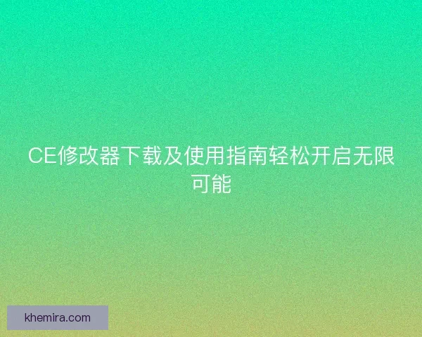 CE修改器下载及使用指南轻松开启无限可能 CE修改器下载及使用指南轻松开启无限可能