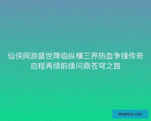 仙侠网游盛世降临纵横三界热血争锋传奇启程再续前缘问鼎苍穹之路