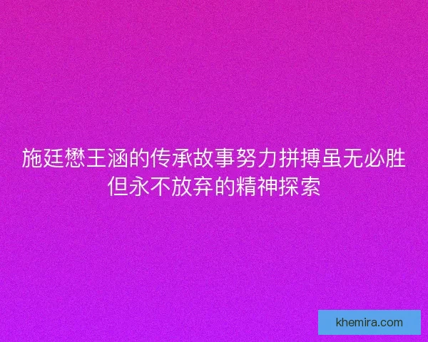 施廷懋王涵的传承故事努力拼搏虽无必胜但永不放弃的精神探索