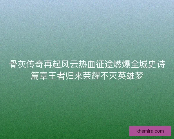 骨灰传奇再起风云热血征途燃爆全城史诗篇章王者归来荣耀不灭英雄梦 骨灰传奇再起风云热血征途燃爆全城史诗篇章王者归来荣耀不灭英雄梦