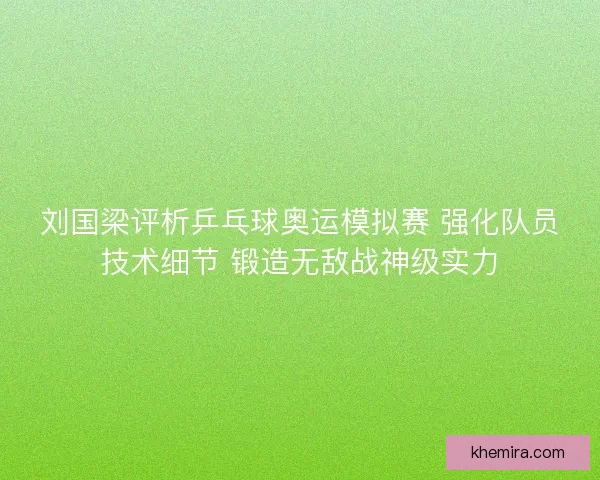 刘国梁评析乒乓球奥运模拟赛 强化队员技术细节 锻造无敌战神级实力