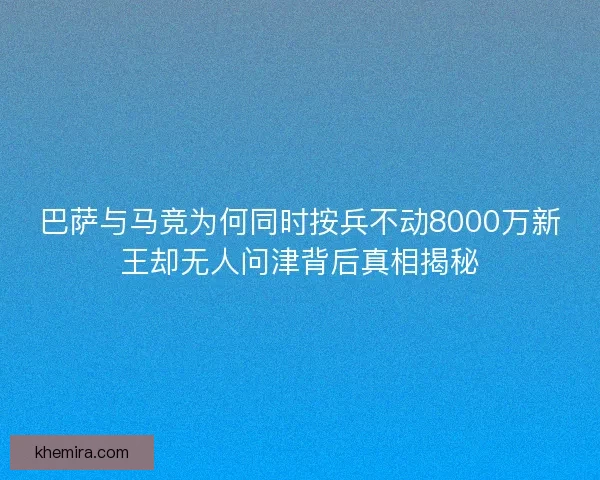 巴萨与马竞为何同时按兵不动8000万新王却无人问津背后真相揭秘