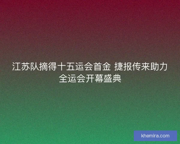 江苏队摘得十五运会首金 捷报传来助力全运会开幕盛典