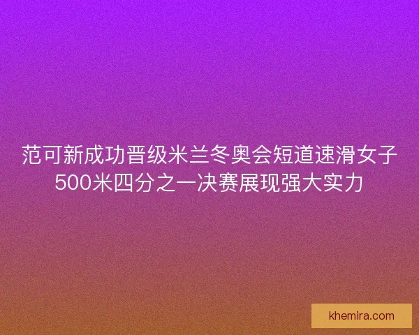 范可新成功晋级米兰冬奥会短道速滑女子500米四分之一决赛展现强大实力