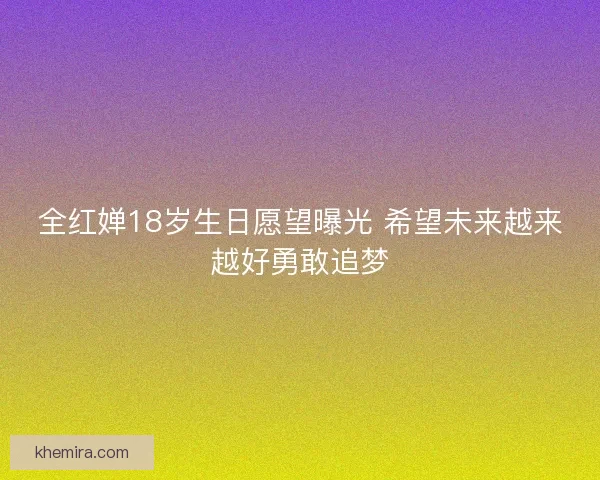 全红婵18岁生日愿望曝光 希望未来越来越好勇敢追梦 全红婵18岁生日愿望曝光 希望未来越来越好勇敢追梦