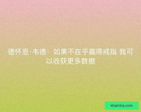 德怀恩·韦德：如果不在乎赢得戒指 我可以收获更多数据
