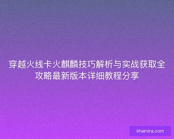 穿越火线卡火麒麟技巧解析与实战获取全攻略最新版本详细教程分享