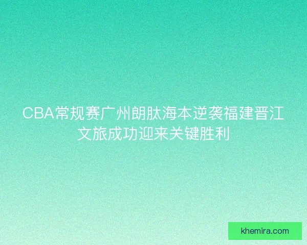CBA常规赛广州朗肽海本逆袭福建晋江文旅成功迎来关键胜利