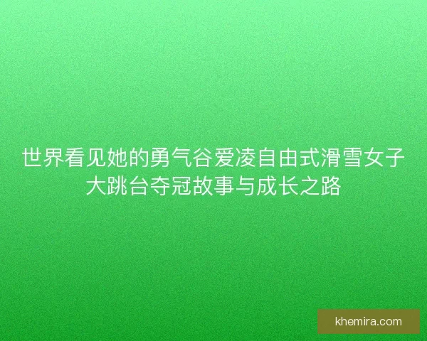 世界看见她的勇气谷爱凌自由式滑雪女子大跳台夺冠故事与成长之路