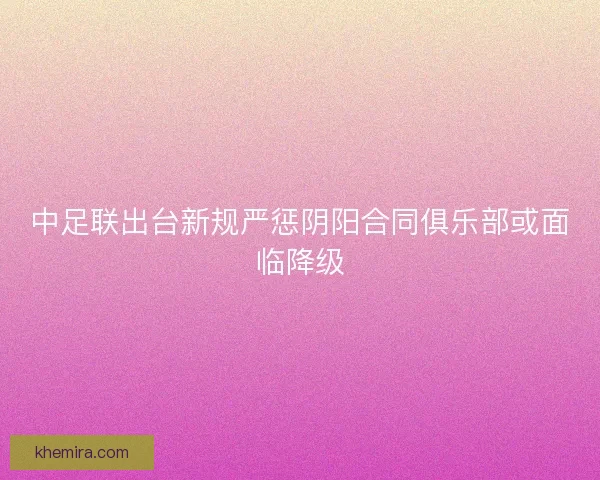 中足联出台新规严惩阴阳合同俱乐部或面临降级