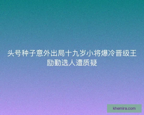 头号种子意外出局十九岁小将爆冷晋级王励勤选人遭质疑