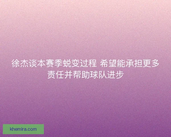 徐杰谈本赛季蜕变过程 希望能承担更多责任并帮助球队进步