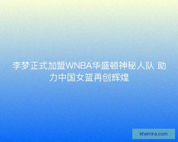 李梦正式加盟WNBA华盛顿神秘人队 助力中国女篮再创辉煌