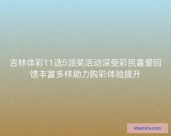 吉林体彩11选5派奖活动深受彩民喜爱回馈丰富多样助力购彩体验提升