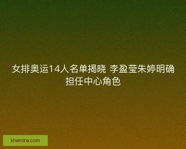 女排奥运14人名单揭晓 李盈莹朱婷明确担任中心角色
