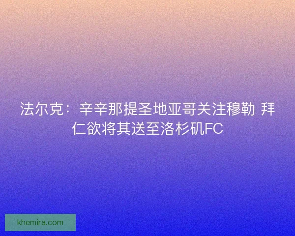 法尔克:辛辛那提圣地亚哥关注穆勒 拜仁欲将其送至洛杉矶FC 法尔克:辛辛那提圣地亚哥关注穆勒 拜仁欲将其送至洛杉矶FC