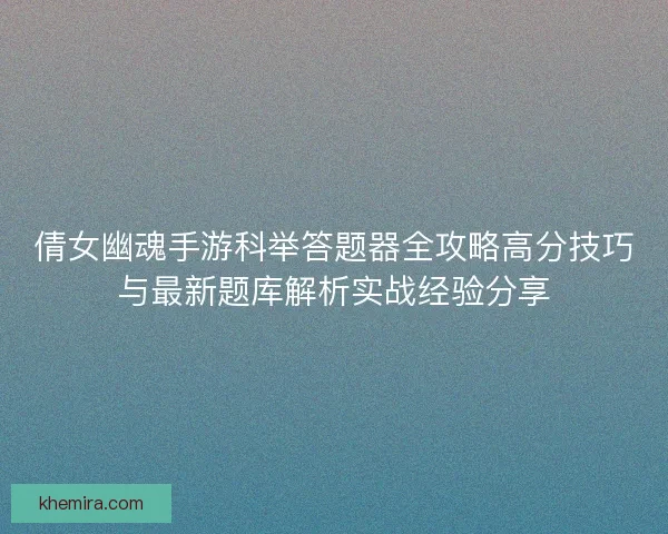倩女幽魂手游科举答题器全攻略高分技巧与最新题库解析实战经验分享