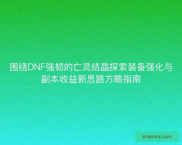 围绕DNF强韧的亡灵结晶探索装备强化与副本收益新思路方略指南