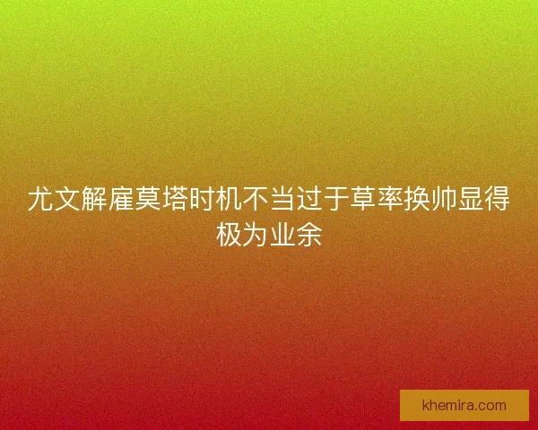 尤文解雇莫塔时机不当过于草率换帅显得极为业余