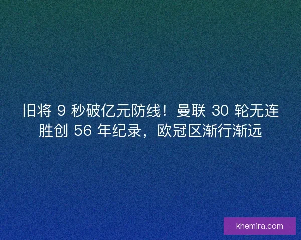 旧将 9 秒破亿元防线！曼联 30 轮无连胜创 56 年纪录，欧冠区渐行渐远