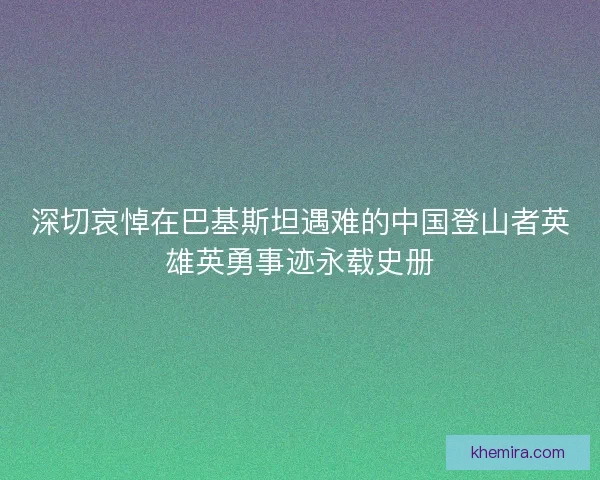 深切哀悼在巴基斯坦遇难的中国登山者英雄英勇事迹永载史册