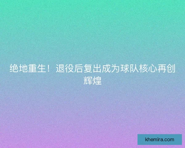 绝地重生！退役后复出成为球队核心再创辉煌