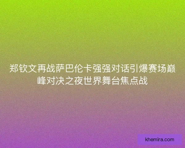 郑钦文再战萨巴伦卡强强对话引爆赛场巅峰对决之夜世界舞台焦点战