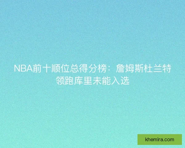 NBA前十顺位总得分榜：詹姆斯杜兰特领跑库里未能入选