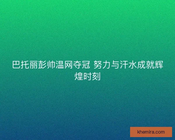 巴托丽彭帅温网夺冠 努力与汗水成就辉煌时刻 巴托丽彭帅温网夺冠 努力与汗水成就辉煌时刻