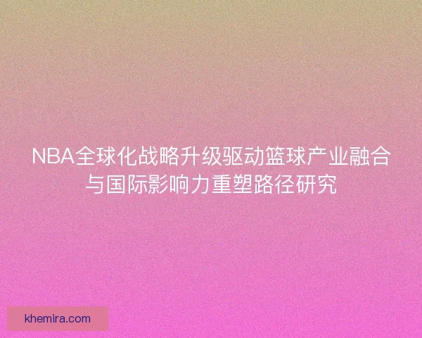 NBA全球化战略升级驱动篮球产业融合与国际影响力重塑路径研究