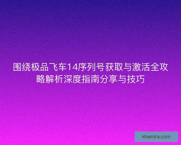 围绕极品飞车14序列号获取与激活全攻略解析深度指南分享与技巧