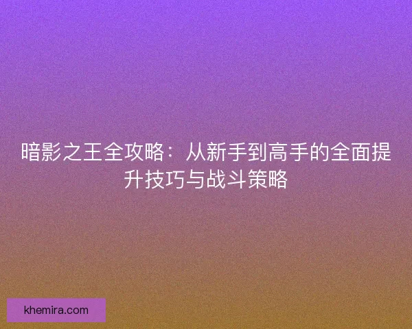 暗影之王全攻略：从新手到高手的全面提升技巧与战斗策略