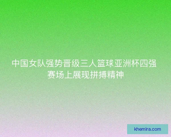中国女队强势晋级三人篮球亚洲杯四强 赛场上展现拼搏精神 中国女队强势晋级三人篮球亚洲杯四强 赛场上展现拼搏精神